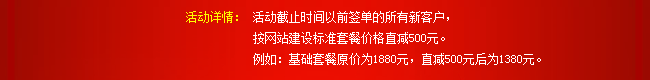 活動(dòng)詳情：活動(dòng)截止時(shí)間以前簽單的所有新客戶，按網(wǎng)站建設(shè)標(biāo)準(zhǔn)套餐價(jià)格直減500元。例如：基礎(chǔ)套餐原價(jià)為1880元，直減500元后為1380元。